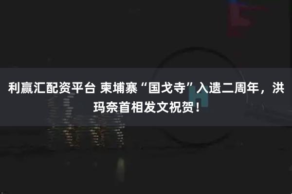 利赢汇配资平台 柬埔寨“国戈寺”入遗二周年，洪玛奈首相发文祝贺！