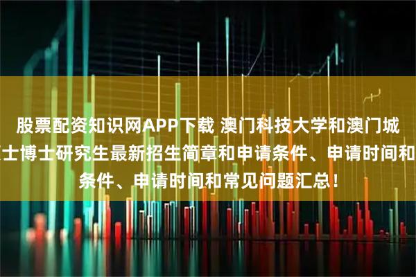 股票配资知识网APP下载 澳门科技大学和澳门城市大学2026硕士博士研究生最新招生简章和申请条件、申请时间和常见问题汇总!