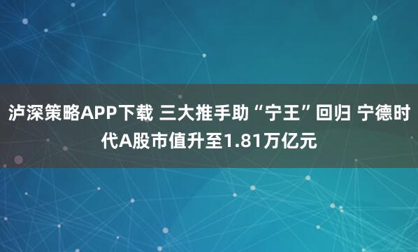 泸深策略APP下载 三大推手助“宁王”回归 宁德时代A股市值升至1.81万亿元