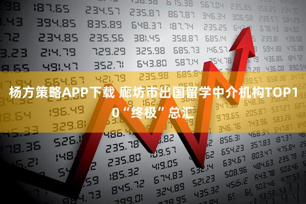 杨方策略APP下载 廊坊市出国留学中介机构TOP10“终极”总汇
