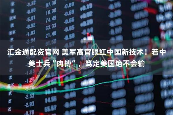 汇金通配资官网 美军高官眼红中国新技术！若中美士兵“肉搏”，笃定美国绝不会输
