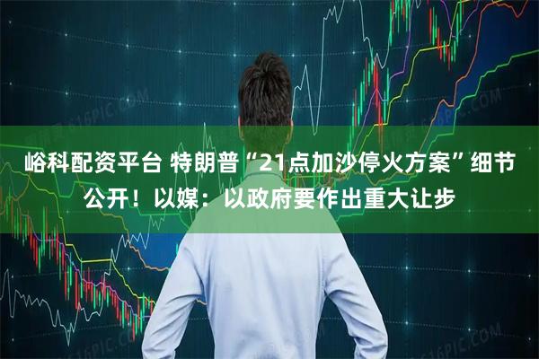 峪科配资平台 特朗普“21点加沙停火方案”细节公开！以媒：以政府要作出重大让步