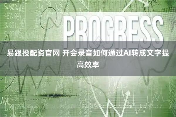 易跟投配资官网 开会录音如何通过AI转成文字提高效率