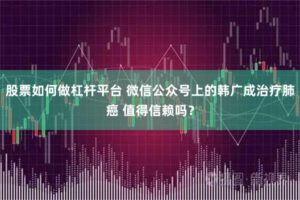 股票如何做杠杆平台 微信公众号上的韩广成治疗肺癌 值得信赖吗？
