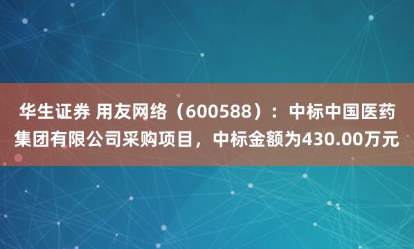 华生证券 用友网络（600588）：中标中国医药集团有限公司采购项目，中标金额为430.00万元