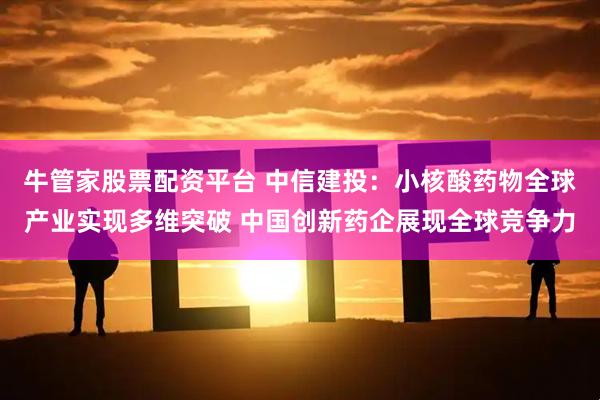 牛管家股票配资平台 中信建投:小核酸药物全球产业实现多维突破 中国创新药企展现全球竞争力