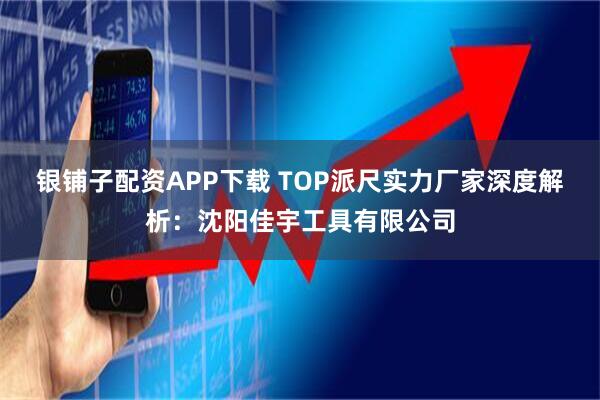 银铺子配资APP下载 TOP派尺实力厂家深度解析：沈阳佳宇工具有限公司