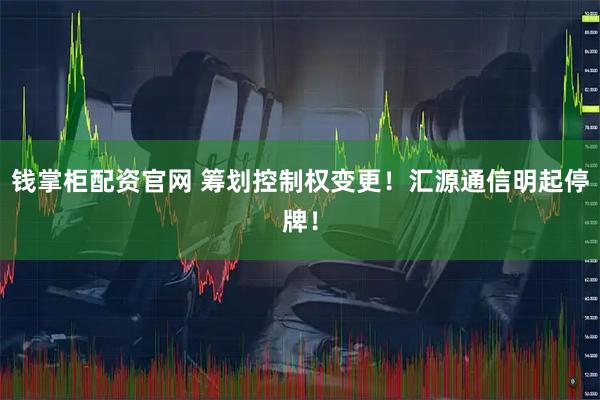 钱掌柜配资官网 筹划控制权变更！汇源通信明起停牌！