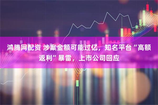 鸿腾网配资 涉案金额可能过亿，知名平台“高额返利”暴雷，上市公司回应