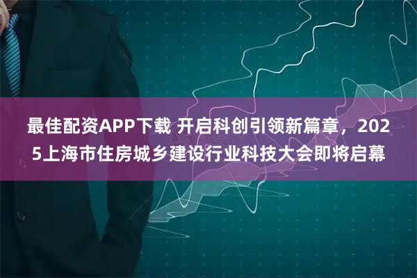 最佳配资APP下载 开启科创引领新篇章，2025上海市住房城乡建设行业科技大会即将启幕