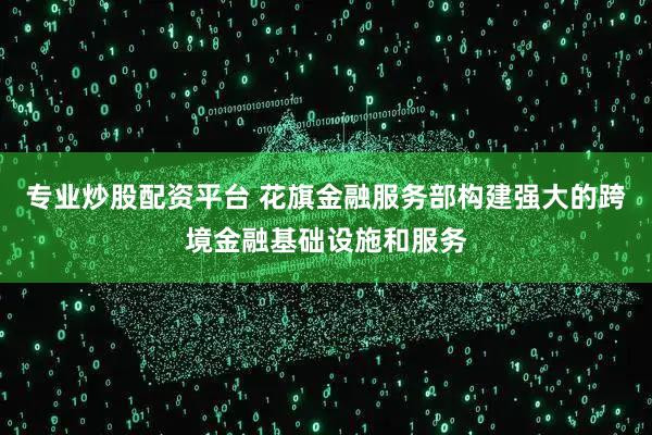 专业炒股配资平台 花旗金融服务部构建强大的跨境金融基础设施和服务