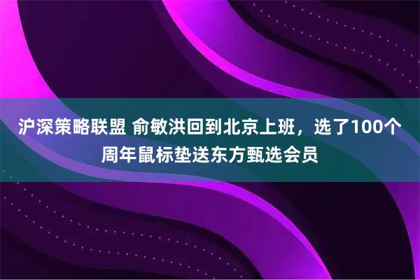 沪深策略联盟 俞敏洪回到北京上班，选了100个周年鼠标垫送东方甄选会员