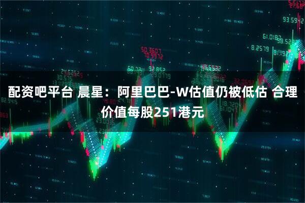 配资吧平台 晨星：阿里巴巴-W估值仍被低估 合理价值每股251港元