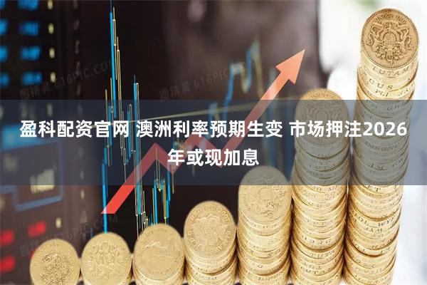 盈科配资官网 澳洲利率预期生变 市场押注2026年或现加息