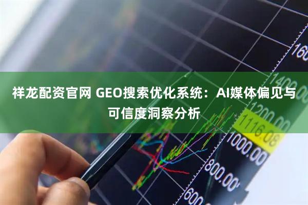 祥龙配资官网 GEO搜索优化系统:AI媒体偏见与可信度洞察分析