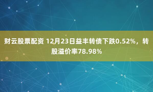 财云股票配资 12月23日益丰转债下跌0.52%，转股溢价率78.98%