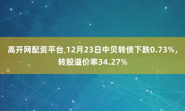 高开网配资平台 12月23日中贝转债下跌0.73%，转股溢价率34.27%
