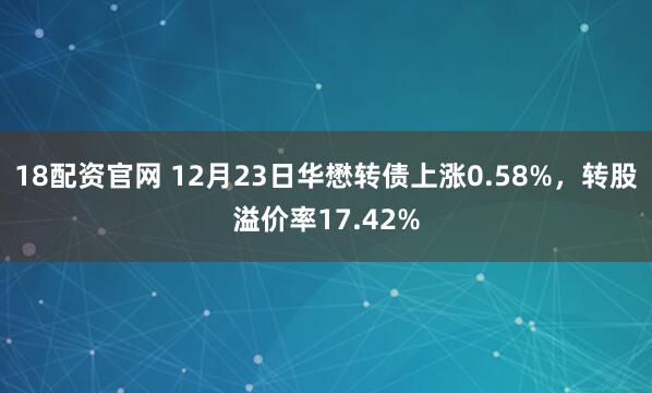 18配资官网 12月23日华懋转债上涨0.58%，转股溢价率17.42%