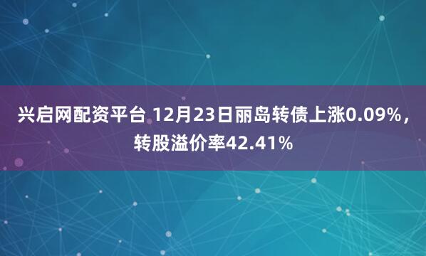 兴启网配资平台 12月23日丽岛转债上涨0.09%，转股溢价率42.41%