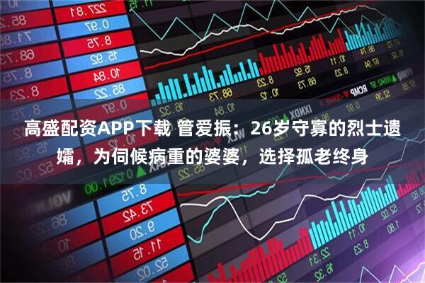 高盛配资APP下载 管爱振:26岁守寡的烈士遗孀,为伺候病重的婆婆,选择孤老终身