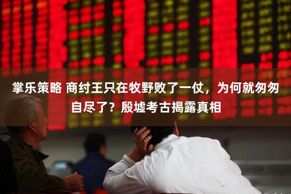 掌乐策略 商纣王只在牧野败了一仗，为何就匆匆自尽了？殷墟考古揭露真相