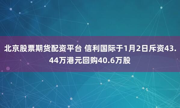 北京股票期货配资平台 信利国际于1月2日斥资43.44万港元回购40.6万股