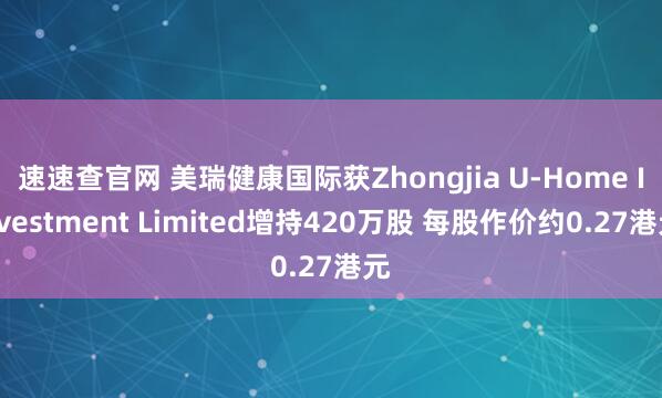 速速查官网 美瑞健康国际获Zhongjia U-Home Investment Limited增持420万股 每股作价约0.27港元