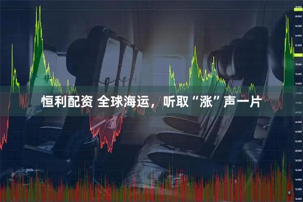 恒利配资 全球海运，听取“涨”声一片