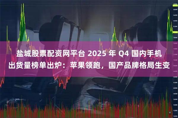 盐城股票配资网平台 2025 年 Q4 国内手机出货量榜单出炉：苹果领跑，国产品牌格局生变