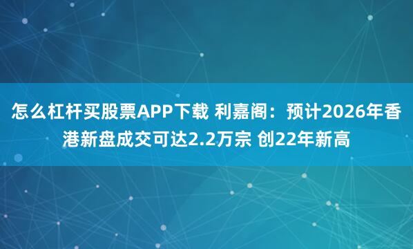 怎么杠杆买股票APP下载 利嘉阁：预计2026年香港新盘成交可达2.2万宗 创22年新高