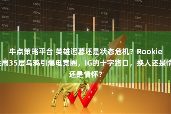 牛点策略平台 英雄迟暮还是状态危机？Rookie决胜局35层乌鸦引爆电竞圈，IG的十字路口，换人还是情怀？