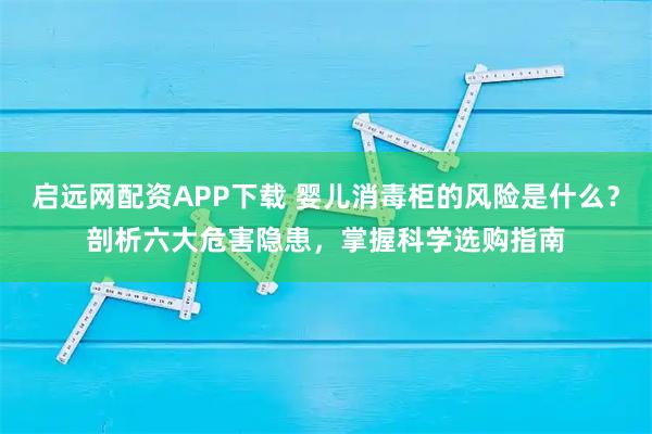 启远网配资APP下载 婴儿消毒柜的风险是什么？剖析六大危害隐患，掌握科学选购指南