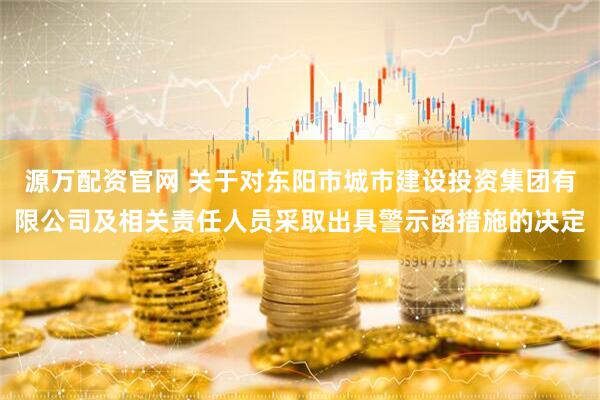 源万配资官网 关于对东阳市城市建设投资集团有限公司及相关责任人员采取出具警示函措施的决定