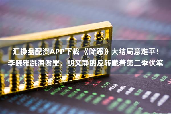 汇操盘配资APP下载 《除恶》大结局意难平！李晓雅跳海谢罪，胡文静的反转藏着第二季伏笔