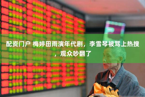 配资门户 梅婷田雨演年代剧,李雪琴被骂上热搜,观众吵翻了