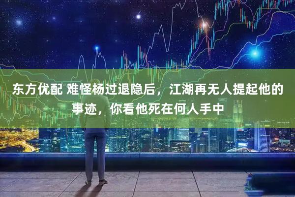 东方优配 难怪杨过退隐后，江湖再无人提起他的事迹，你看他死在何人手中