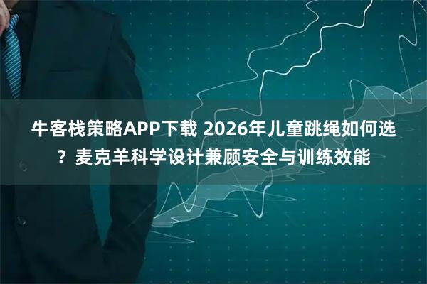 牛客栈策略APP下载 2026年儿童跳绳如何选？麦克羊科学设计兼顾安全与训练效能