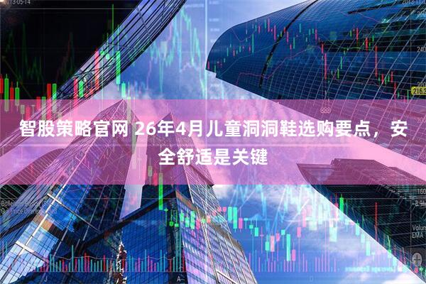 智股策略官网 26年4月儿童洞洞鞋选购要点,安全舒适是关键