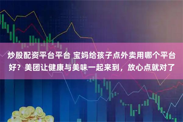 炒股配资平台平台 宝妈给孩子点外卖用哪个平台好？美团让健康与美味一起来到，放心点就对了