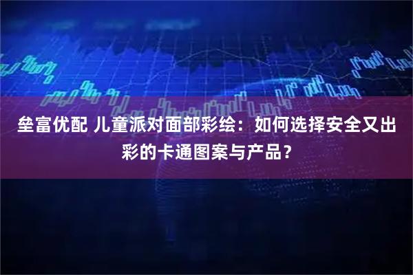 垒富优配 儿童派对面部彩绘：如何选择安全又出彩的卡通图案与产品？