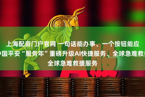 上海配资门户官网 一句话能办事、一个按钮能应急！中国平安“服务年”重磅升级AI快捷服务、全球急难救援服务