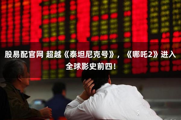 股易配官网 超越《泰坦尼克号》，《哪吒2》进入全球影史前四！