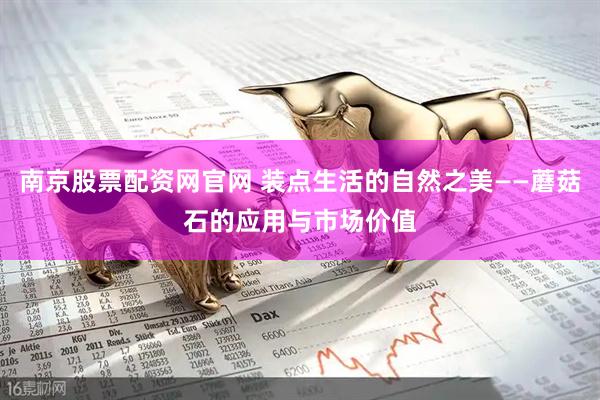 南京股票配资网官网 装点生活的自然之美——蘑菇石的应用与市场价值