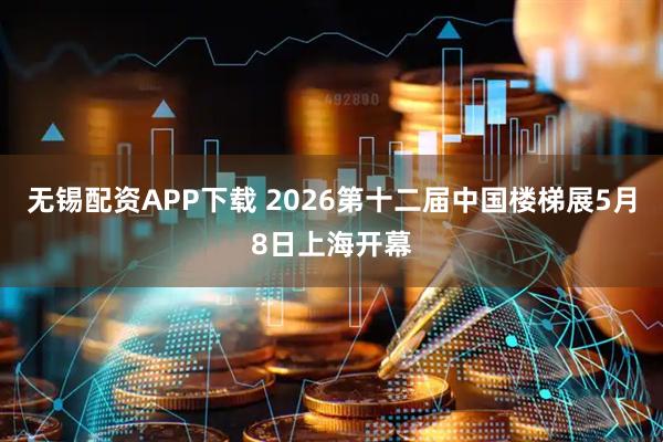 无锡配资APP下载 2026第十二届中国楼梯展5月8日上海开幕