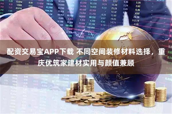 配资交易宝APP下载 不同空间装修材料选择，重庆优筑家建材实用与颜值兼顾