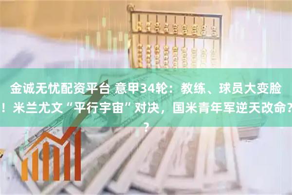 金诚无忧配资平台 意甲34轮：教练、球员大变脸！米兰尤文“平行宇宙”对决，国米青年军逆天改命？