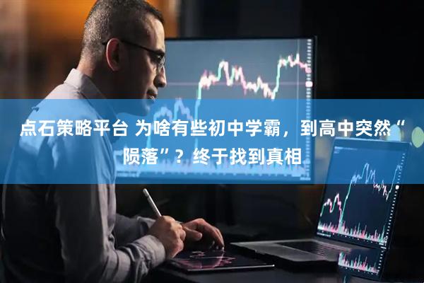 点石策略平台 为啥有些初中学霸，到高中突然“陨落”？终于找到真相