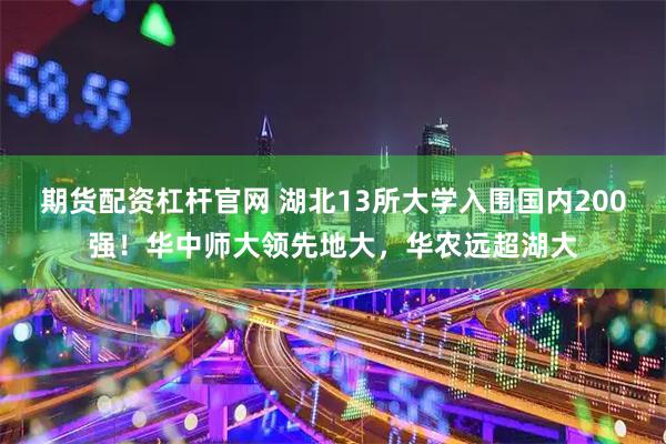 期货配资杠杆官网 湖北13所大学入围国内200强！华中师大领先地大，华农远超湖大