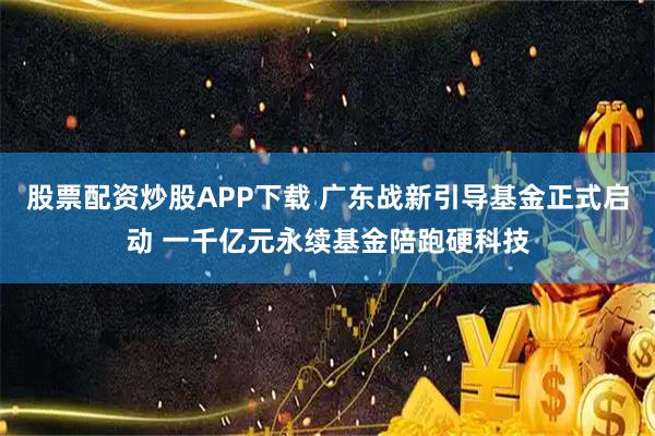 股票配资炒股APP下载 广东战新引导基金正式启动 一千亿元永续基金陪跑硬科技