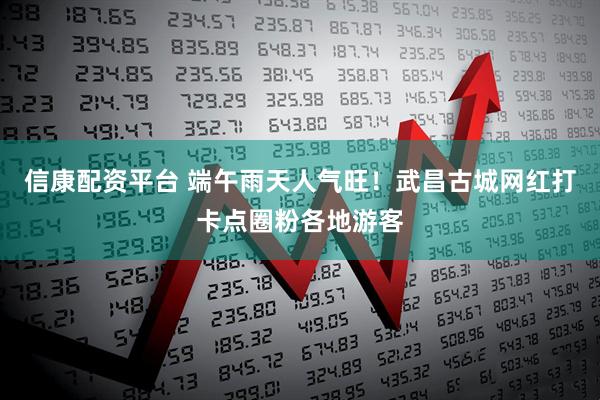 信康配资平台 端午雨天人气旺！武昌古城网红打卡点圈粉各地游客